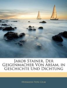 Gilm, Hermann von Jakob Stainer, Der Geigenmacher von Absam in Geschichte und Dichtung